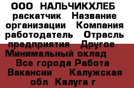 ООО "НАЛЬЧИКХЛЕБ" раскатчик › Название организации ­ Компания-работодатель › Отрасль предприятия ­ Другое › Минимальный оклад ­ 1 - Все города Работа » Вакансии   . Калужская обл.,Калуга г.